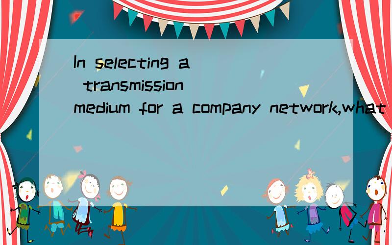 In selecting a transmission medium for a company network,what factors should be considered?A.peripherals,operating systems ,and network operating systemB.bus size,instruction set,and byte sizeC.vendor support ,applications,and databasesD.speed ,capac