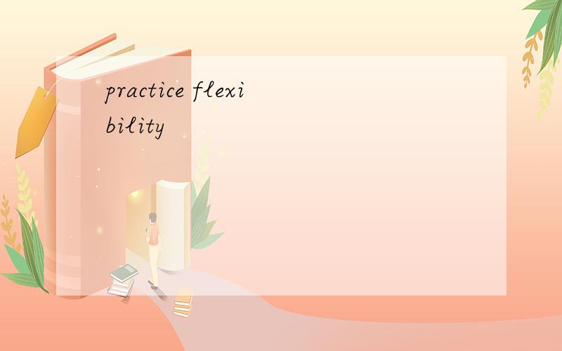 practice flexibility