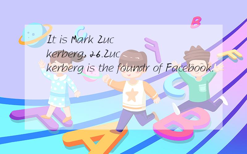 It is Mark Zuckerberg,26.Zuckerberg is the foundr of Facebook.