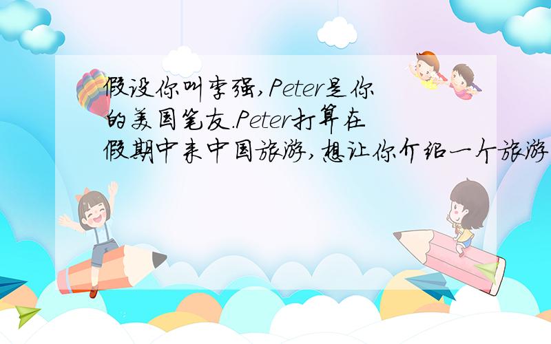 假设你叫李强,Peter是你的美国笔友.Peter打算在假期中来中国旅游,想让你介绍一个旅游的好去处.请你根据以下中文提示写一封回信.1.在岛的南部,你可以潜水（dive）钓鱼、划船等.