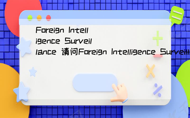 Foreign Intelligence Surveillance 请问Foreign Intelligence Surveillance Act怎么翻译~是什么法案~