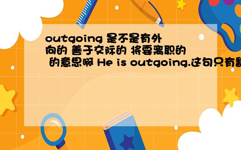 outgoing 是不是有外向的 善于交际的 将要离职的 的意思啊 He is outgoing.这句只有翻译一种意思吗.