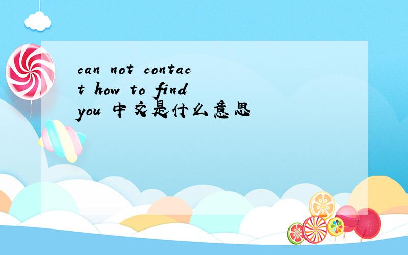 can not contact how to find you 中文是什么意思