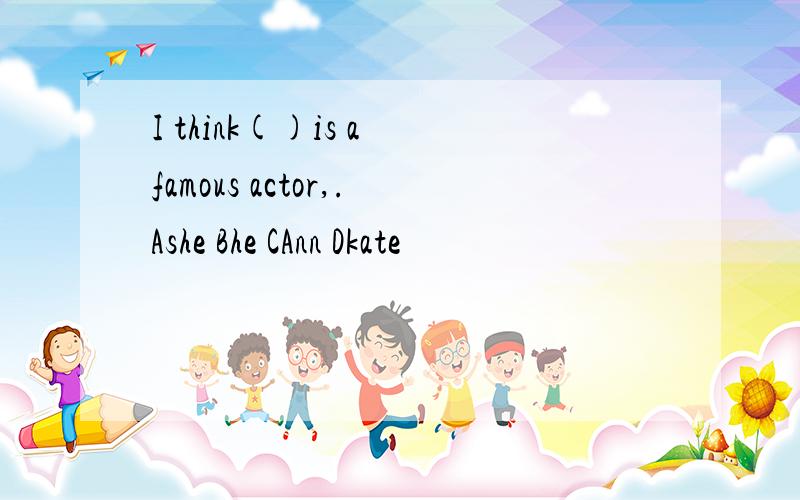 I think()is a famous actor,.Ashe Bhe CAnn Dkate