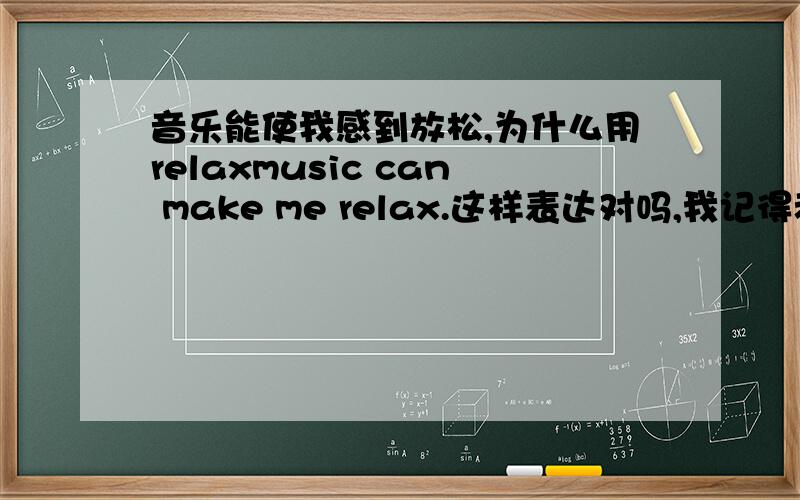 音乐能使我感到放松,为什么用relaxmusic can make me relax.这样表达对吗,我记得老师说是用relax可是不是make +形容词么当时老师讲的时候反映过来,现在又忘了orz貌似是relaxed - -那如果是relaxed又是为