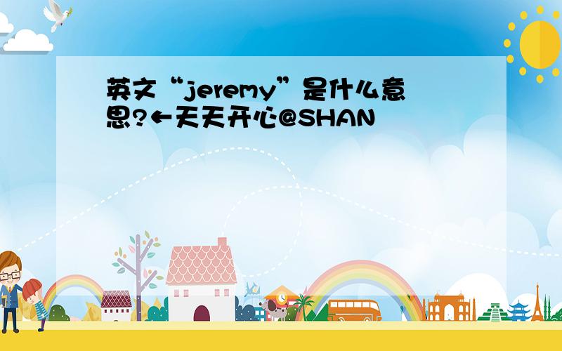 英文“jeremy”是什么意思?←天天开心@SHAN