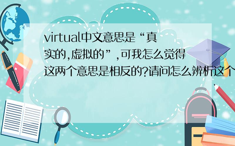 virtual中文意思是“真实的,虚拟的”,可我怎么觉得这两个意思是相反的?请问怎么辨析这个单词的词义?