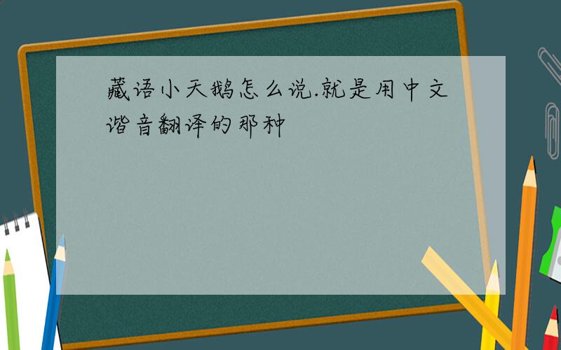 藏语小天鹅怎么说.就是用中文谐音翻译的那种