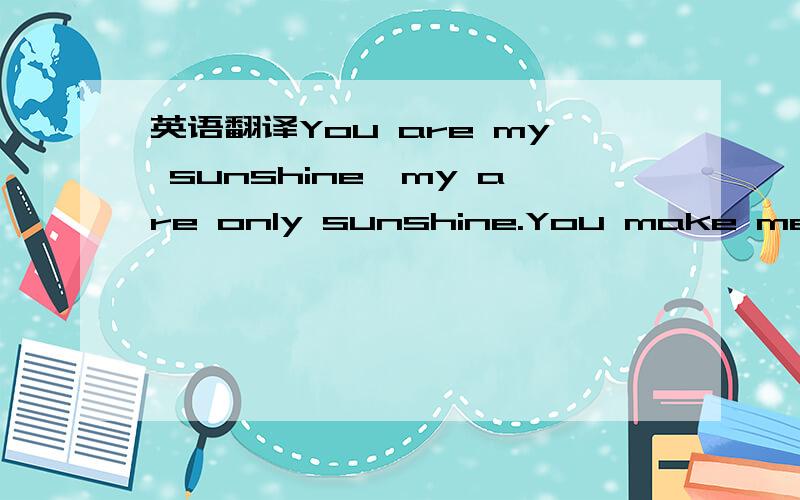 英语翻译You are my sunshine,my are only sunshine.You make me happy when skies are grey .You
