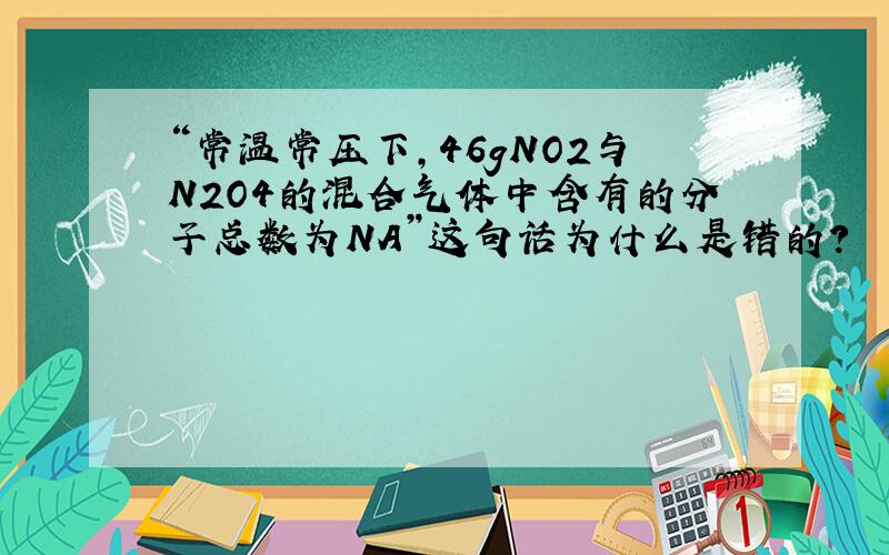 “常温常压下,46gNO2与N2O4的混合气体中含有的分子总数为NA”这句话为什么是错的?