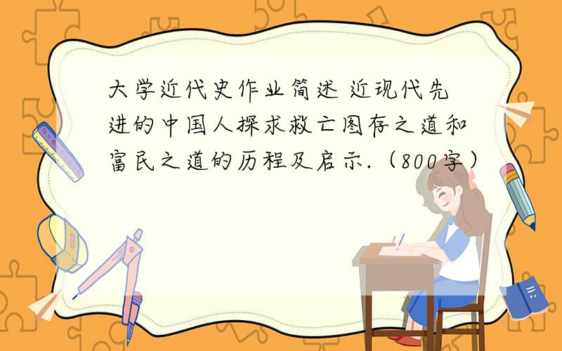 大学近代史作业简述 近现代先进的中国人探求救亡图存之道和富民之道的历程及启示.（800字）