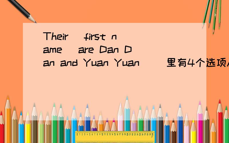 Their (first name) are Dan Dan and Yuan Yuan( )里有4个选项A.name B.names C.first name D.family name快啊,谁知道,急死了如果是B的话,那不就是不是一个姓了吗（他们是双胞胎）,一个姓Dan 一个姓Yuan 我觉得是不是