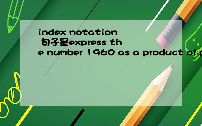 index notation 句子是express the number 1960 as a product of prime factors,giving your answer as a product of prime factors in index notation.