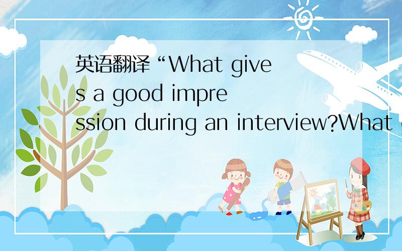 英语翻译“What gives a good impression during an interview?What gives a bad impression during an interview?”先用中文写下你的回答 然后翻译成英文 最后中文英文都给我 要写的稍多一点 因为每一题的英文要保