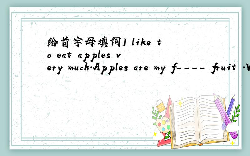 给首字母填词I like to eat apples very much.Apples are my f---- fruit .When you go home ,please t--- o--- the lights in the classroom.It is very hot now .Please t----- o----- the sweater,and p------ 0------ the T-shirt.Between two classes,we hav
