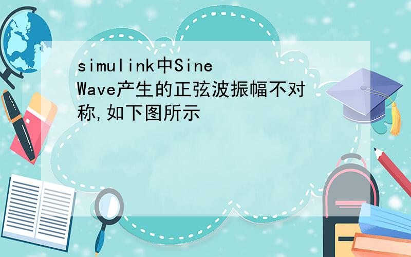 simulink中Sine Wave产生的正弦波振幅不对称,如下图所示
