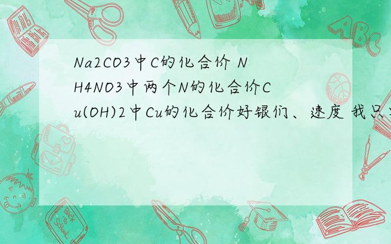 Na2CO3中C的化合价 NH4NO3中两个N的化合价Cu(OH)2中Cu的化合价好银们、速度 我只要答案、