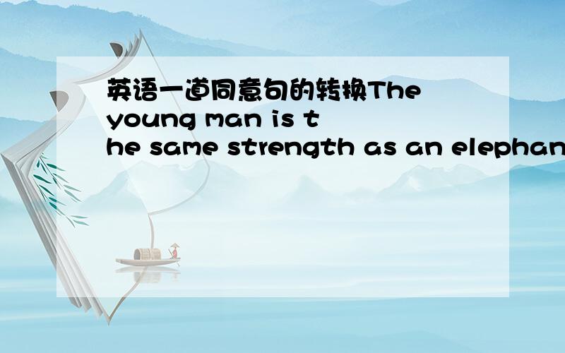英语一道同意句的转换The young man is the same strength as an elephant.The young man is ______ ______ an elephant.