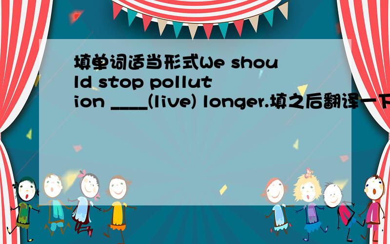 填单词适当形式We should stop pollution ____(live) longer.填之后翻译一下句子