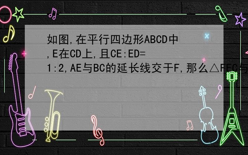 如图,在平行四边形ABCD中,E在CD上,且CE:ED=1:2,AE与BC的延长线交于F,那么△FEC与△FAB的面积比是