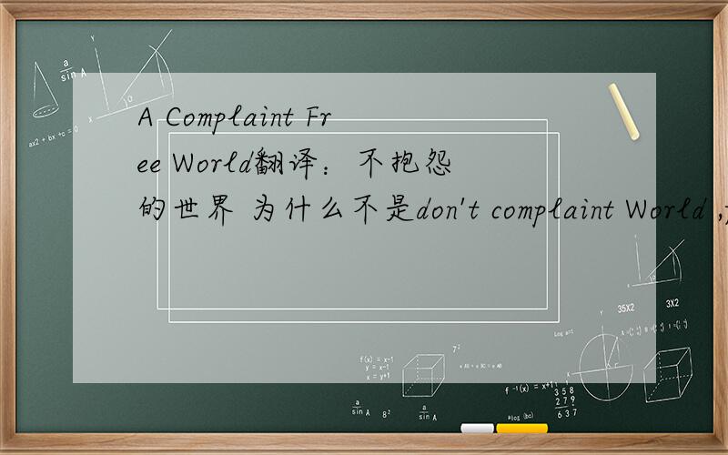 A Complaint Free World翻译：不抱怨的世界 为什么不是don't complaint World ,free在里面怎么翻译呢?为什么要用free?
