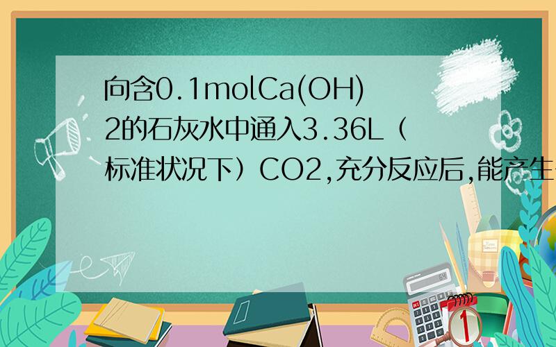 向含0.1molCa(OH)2的石灰水中通入3.36L（标准状况下）CO2,充分反应后,能产生多少克沉淀?
