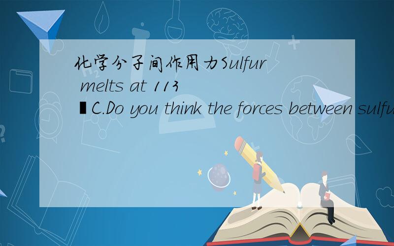 化学分子间作用力Sulfur melts at 113 ºC.Do you think the forces between sulfur particles are stronger or weaker than those between the water particles in ice?Explain your answer.