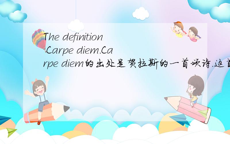 The definition Carpe diem.Carpe diem的出处是贺拉斯的一首颂诗.这首诗的原文是什么?