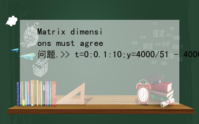 Matrix dimensions must agree问题.>> t=0:0.1:10;y=4000/51 - 4000/(51*exp((51*t)/100));plot(t,y)Error using ==> mldivideMatrix dimensions must agree.是不是哪里少个点啊,什么时候该加点啊：如：>> x=1:0.1:10;y=x.^3;plot(x,y)x为什么