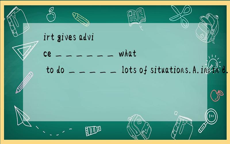 irt gives advice ______ what to do _____ lots of situations.A.in;in B.on;inC.on;on D.in;on