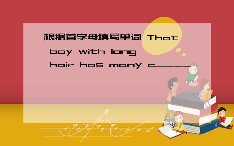 根据首字母填写单词 That boy with long hair has many c____