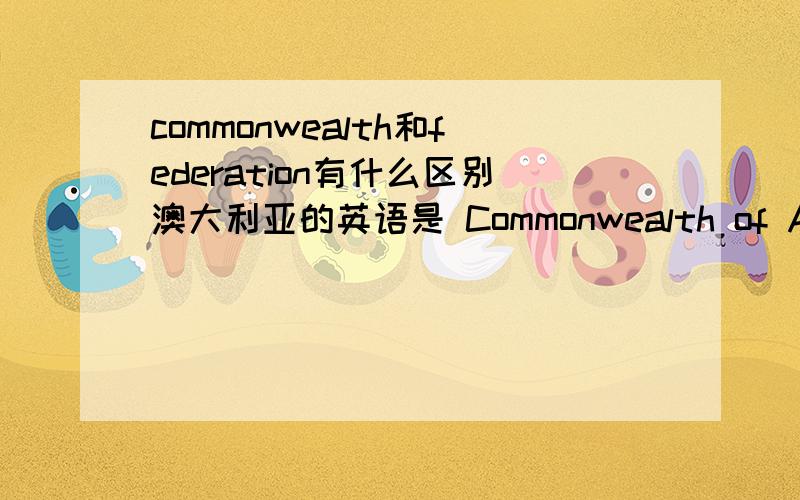 commonwealth和federation有什么区别澳大利亚的英语是 Commonwealth of Australia 俄罗斯的英语是Russia Federation德国用的也是Federation 都是联邦制的国家 为什么单词用的不一样呢