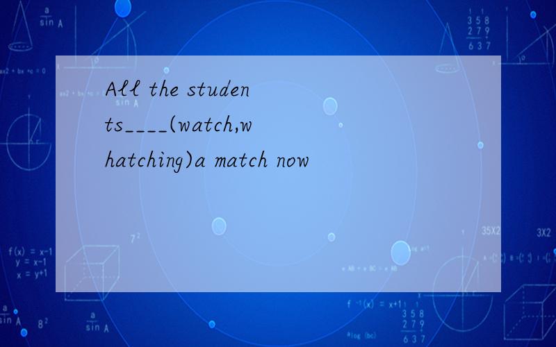 All the students____(watch,whatching)a match now