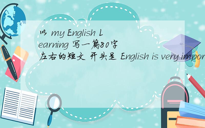 以 my English Learning 写一篇80字左右的短文 开头是 English is very important subjecj at school.