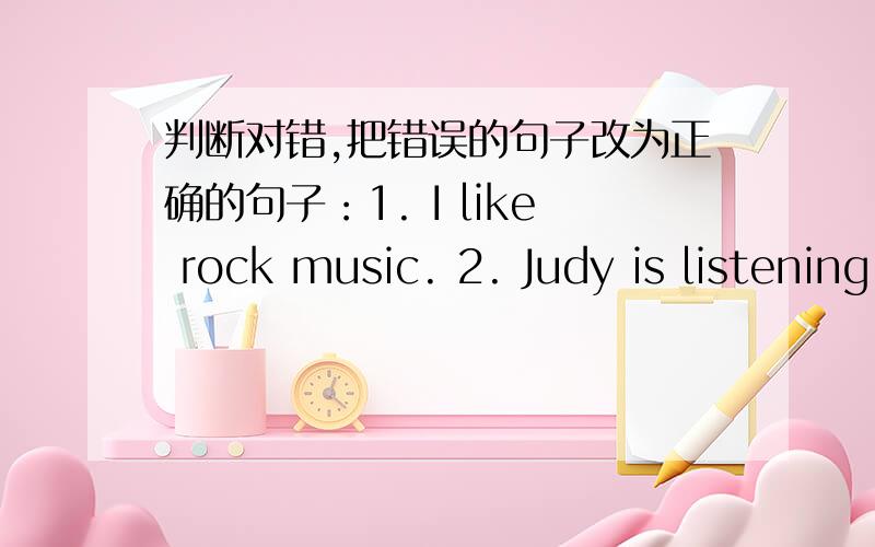 判断对错,把错误的句子改为正确的句子：1. I like rock music. 2. Judy is listening to.
