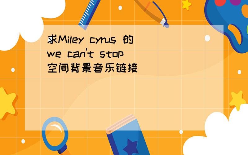 求Miley cyrus 的we can't stop 空间背景音乐链接
