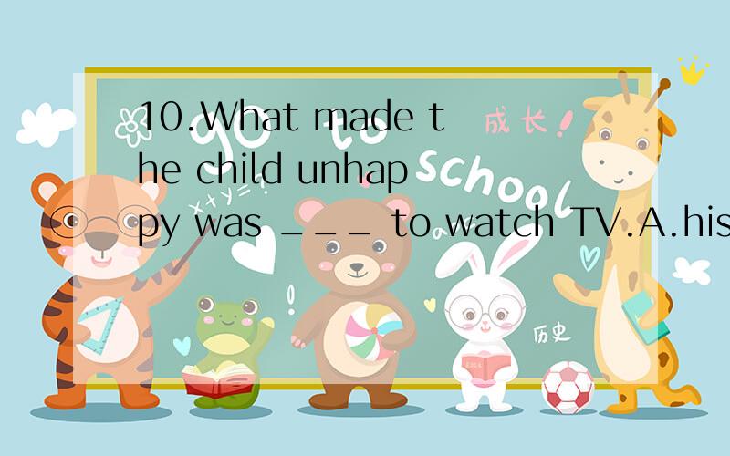 10.What made the child unhappy was ___ to watch TV.A.his not allowing B.his not being allowedC.his being not allowed D.having not been allowed