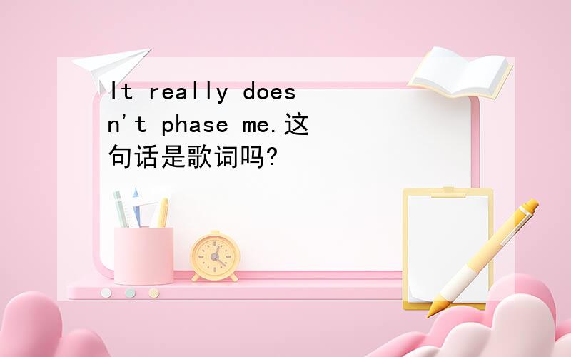 It really doesn't phase me.这句话是歌词吗?