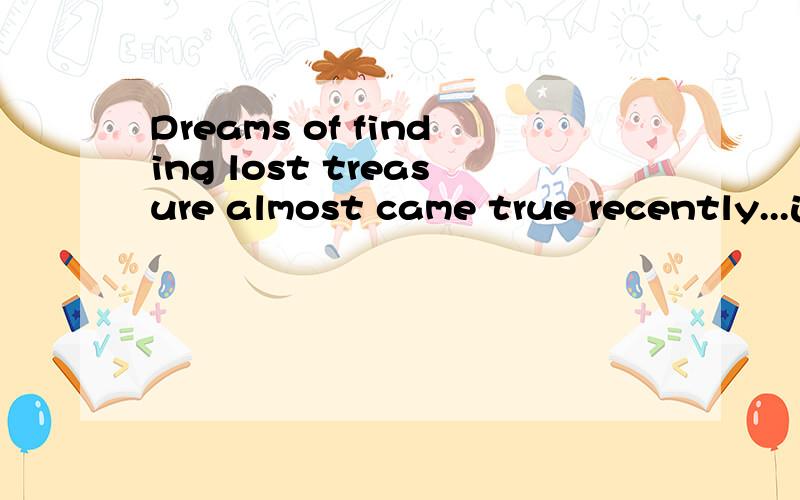 Dreams of finding lost treasure almost came true recently...这句话的主/谓划分.还有就是of finding lost treasure 这一句是介词语语做定语修饰dreams