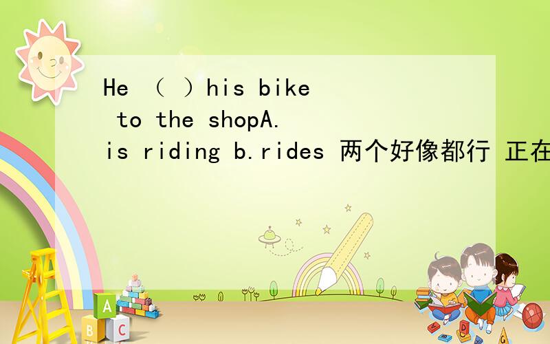 He （ ）his bike to the shopA.is riding b.rides 两个好像都行 正在骑和经常骑...