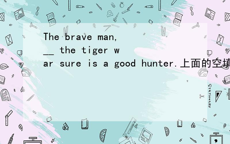 The brave man,__ the tiger war sure is a good hunter.上面的空填by whom,其他3个选择是：by which; by that; of whomthe brave man,___ the tiger was sure(也可能是shor) is a good hunter.