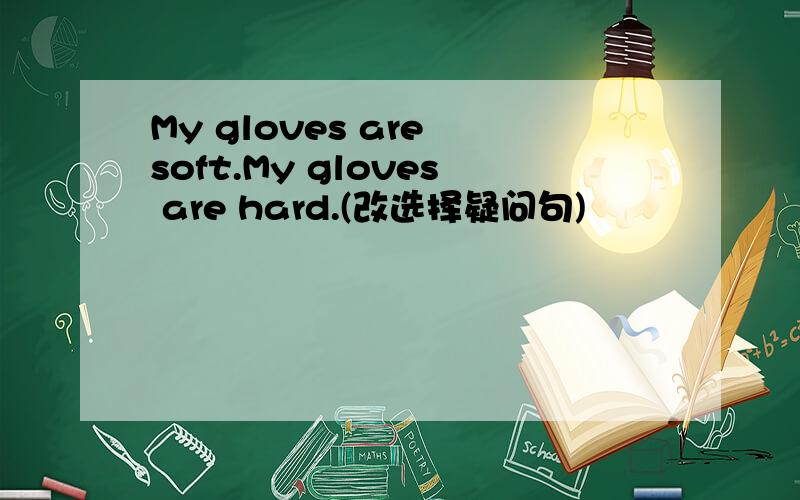 My gloves are soft.My gloves are hard.(改选择疑问句)