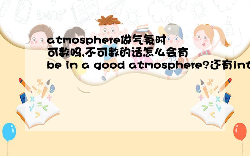 atmosphere做气氛时可数吗,不可数的话怎么会有 be in a good atmosphere?还有interest 作兴趣讲时可数码,have an interst in...怎么回事?