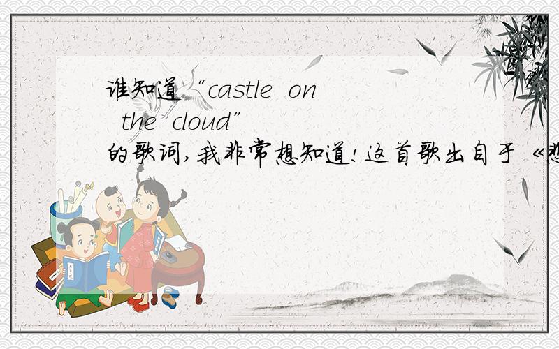 谁知道“castle  on  the  cloud” 的歌词,我非常想知道!这首歌出自于《悲惨世界》,音色很好的,我想学,请大家帮忙找找.谢谢大家~!