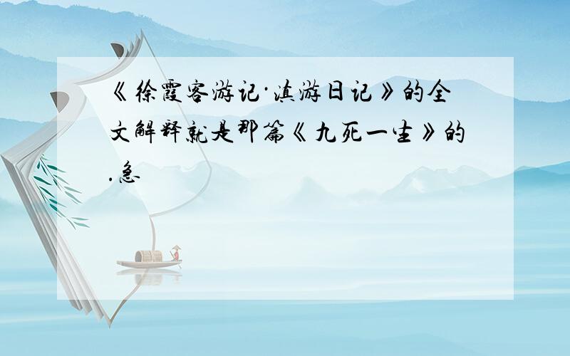 《徐霞客游记·滇游日记》的全文解释就是那篇《九死一生》的.急