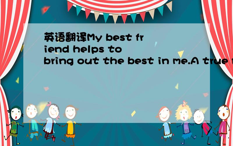 英语翻译My best friend helps to bring out the best in me.A true friend reches for your hand and touches your heart.