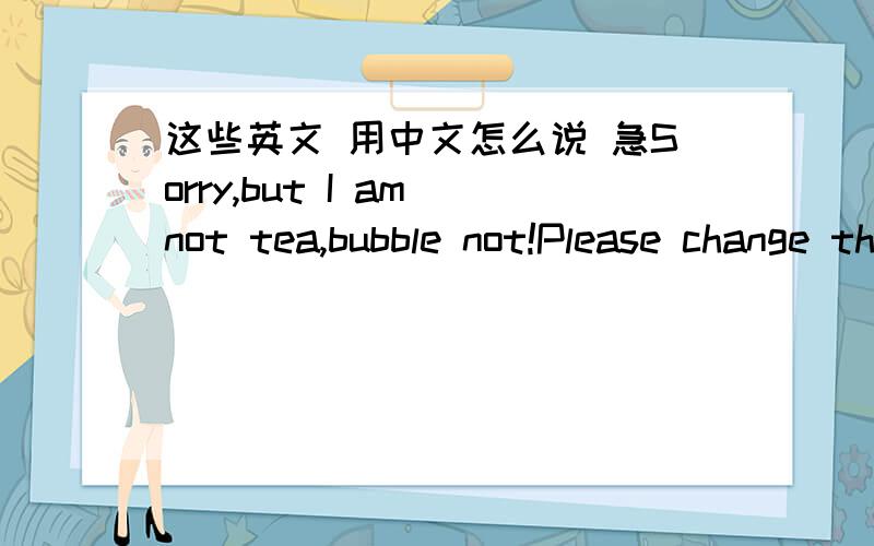 这些英文 用中文怎么说 急Sorry,but I am not tea,bubble not!Please change the object after it