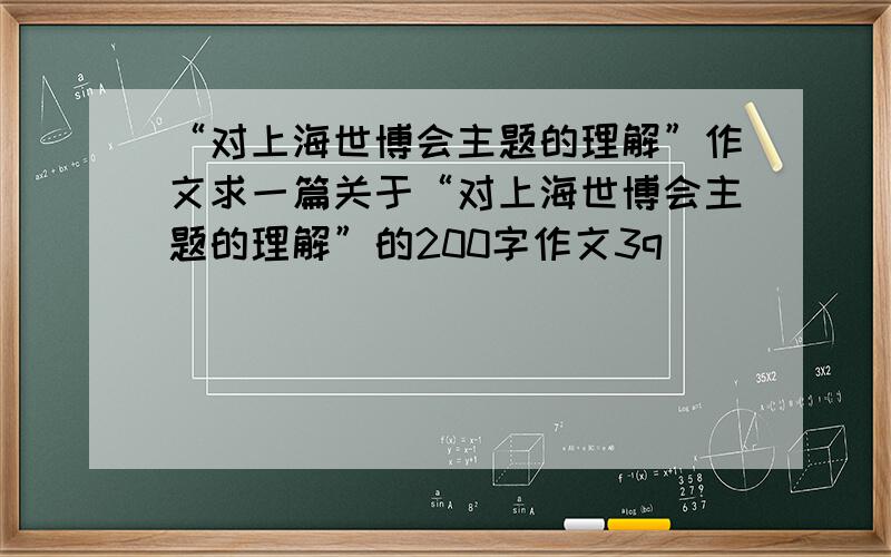 “对上海世博会主题的理解”作文求一篇关于“对上海世博会主题的理解”的200字作文3q