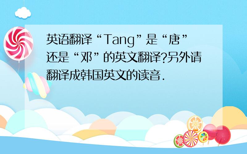 英语翻译“Tang”是“唐”还是“邓”的英文翻译?另外请翻译成韩国英文的读音.