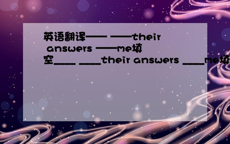 英语翻译—— ——their answers ——me填空____ ____their answers ____me填空